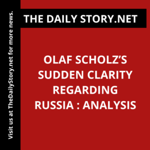 Olaf Scholz’s Sudden Clarity Regarding Russia : Analysis