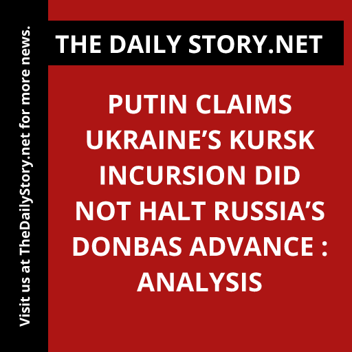 Putin claims Ukraine’s Kursk incursion did not halt Russia’s Donbas advance : Analysis
