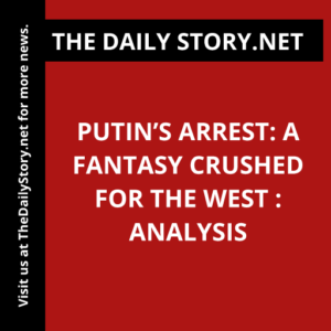 Putin’s Arrest: A Fantasy Crushed for the West : Analysis