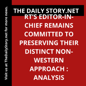 RT’s editor-in-chief remains committed to preserving their distinct non-Western approach : Analysis