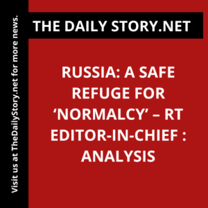 Russia: A Safe Refuge for ‘Normalcy’ – RT Editor-in-Chief : Analysis