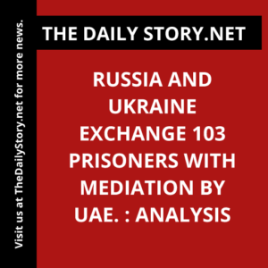 Russia and Ukraine exchange 103 prisoners with mediation by UAE. : Analysis