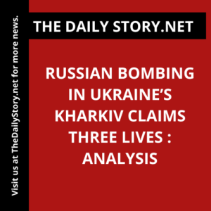 Russian Bombing in Ukraine’s Kharkiv Claims Three Lives : Analysis