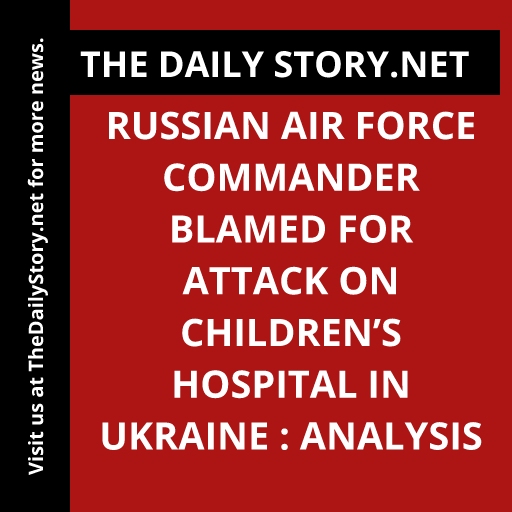 Russian air force commander blamed for attack on children’s hospital in Ukraine : Analysis