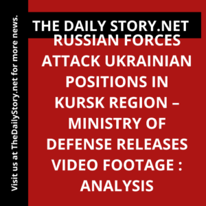 Russian forces attack Ukrainian positions in Kursk Region – Ministry of Defense releases video footage : Analysis