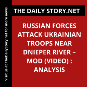Russian forces attack Ukrainian troops near Dnieper River – MOD (VIDEO) : Analysis