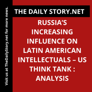 Russia’s Increasing Influence on Latin American Intellectuals – US Think Tank : Analysis