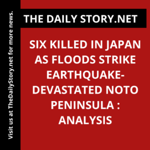 Six killed in Japan as floods strike earthquake-devastated Noto Peninsula : Analysis