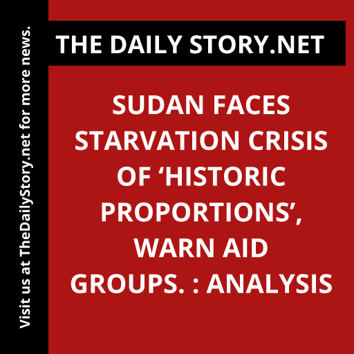 Sudan faces starvation crisis of ‘historic proportions’, warn aid groups. : Analysis
