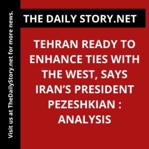 Tehran Ready to Enhance Ties with the West, Says Iran’s President Pezeshkian : Analysis