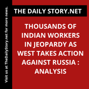 Thousands of Indian Workers in Jeopardy as West Takes Action Against Russia : Analysis