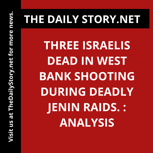 Three Israelis dead in West Bank shooting during deadly Jenin raids. : Analysis
