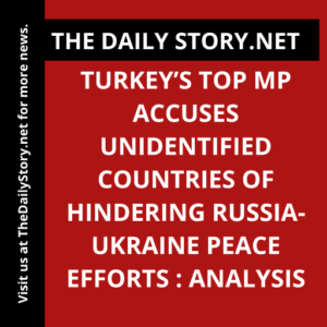 Turkey’s top MP accuses unidentified countries of hindering Russia-Ukraine peace efforts : Analysis