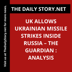 UK allows Ukrainian missile strikes inside Russia – The Guardian : Analysis