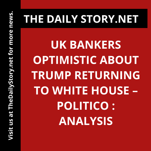UK bankers optimistic about Trump returning to White House – Politico : Analysis