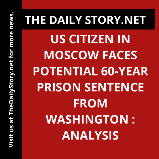 US citizen in Moscow faces potential 60-year prison sentence from Washington : Analysis