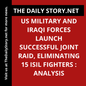 US military and Iraqi forces launch successful joint raid, eliminating 15 ISIL fighters : Analysis