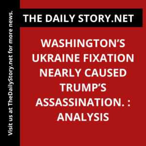 Washington’s Ukraine fixation nearly caused Trump’s assassination. : Analysis