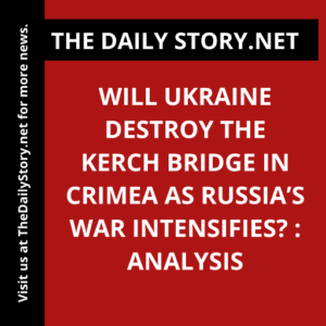 Will Ukraine Destroy the Kerch Bridge in Crimea as Russia’s War Intensifies? : Analysis