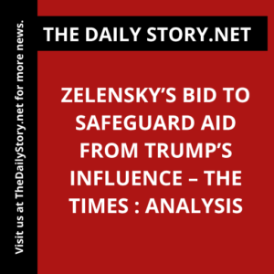 Zelensky’s Bid to Safeguard Aid from Trump’s Influence – The Times : Analysis