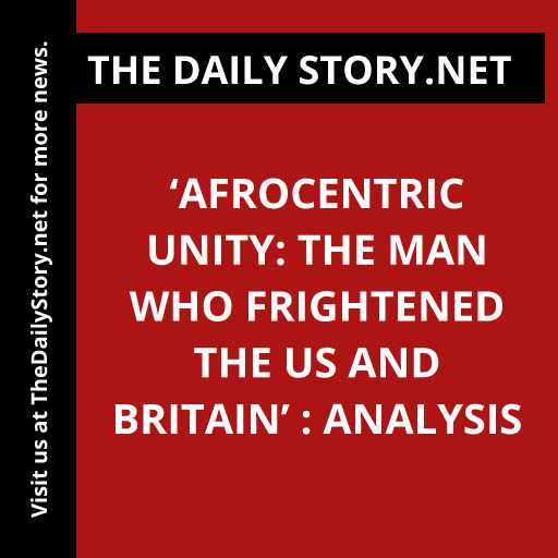 ‘Afrocentric Unity: The Man Who Frightened the US and Britain’ : Analysis