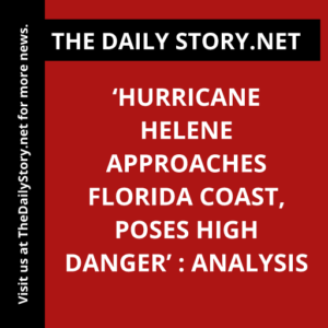 ‘Hurricane Helene Approaches Florida Coast, Poses High Danger’ : Analysis