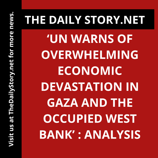 ‘UN Warns of Overwhelming Economic Devastation in Gaza and the Occupied West Bank’ : Analysis