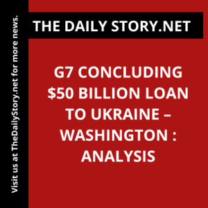G7 Concluding $50 Billion Loan to Ukraine – Washington : Analysis