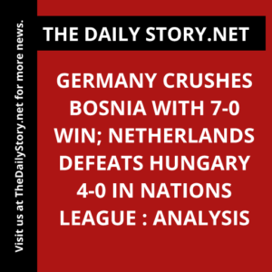 Germany Crushes Bosnia with 7-0 Win; Netherlands Defeats Hungary 4-0 in Nations League : Analysis
