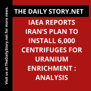 IAEA Reports Iran’s Plan to Install 6,000 Centrifuges for Uranium Enrichment : Analysis