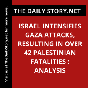 Israel intensifies Gaza attacks, resulting in over 42 Palestinian fatalities : Analysis