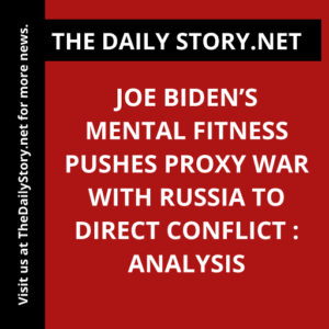 Joe Biden’s Mental Fitness Pushes Proxy War with Russia to Direct Conflict : Analysis