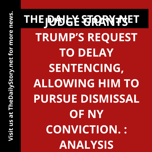 Judge grants Trump’s request to delay sentencing, allowing him to pursue dismissal of NY conviction. : Analysis