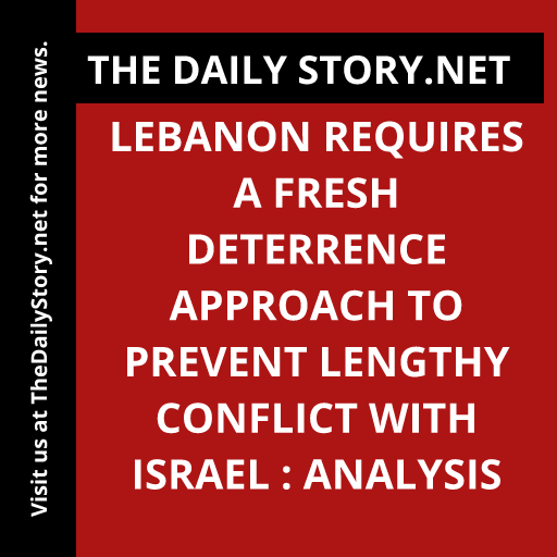 Lebanon Requires a Fresh Deterrence Approach to Prevent Lengthy Conflict with Israel : Analysis