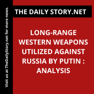 Long-range Western Weapons Utilized Against Russia by Putin : Analysis