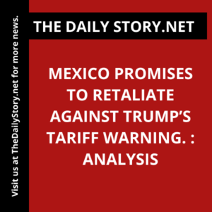 Mexico promises to retaliate against Trump’s tariff warning. : Analysis