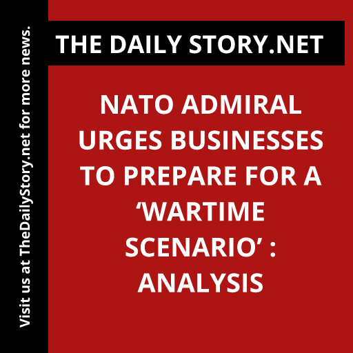 NATO Admiral Urges Businesses to Prepare for a ‘Wartime Scenario’ : Analysis