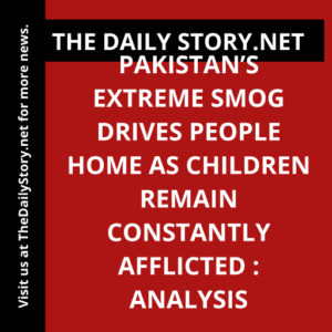 Pakistan’s Extreme Smog Drives People Home as Children Remain Constantly Afflicted : Analysis