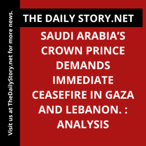Saudi Arabia’s Crown Prince Demands Immediate Ceasefire in Gaza and Lebanon. : Analysis