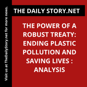 The Power of a Robust Treaty: Ending Plastic Pollution and Saving Lives : Analysis