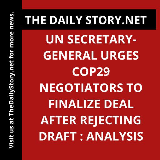 UN Secretary-General Urges COP29 Negotiators to Finalize Deal After Rejecting Draft : Analysis