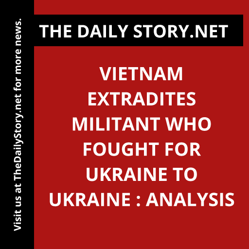 Vietnam Extradites Militant Who Fought for Ukraine to Ukraine : Analysis