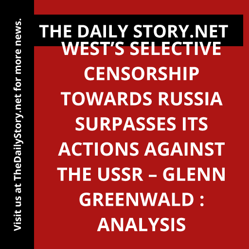 West’s selective censorship towards Russia surpasses its actions against the USSR – Glenn Greenwald : Analysis
