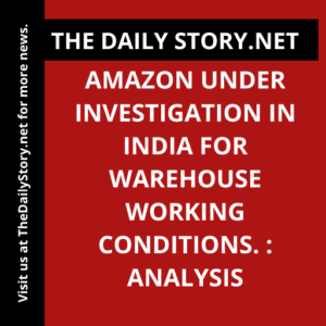 Amazon under investigation in India for warehouse working conditions. : Analysis