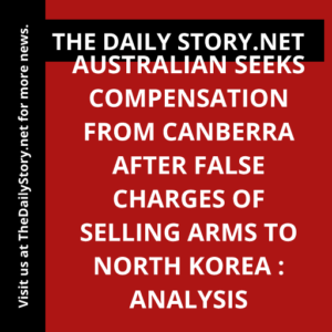 Australian seeks compensation from Canberra after false charges of selling arms to North Korea : Analysis