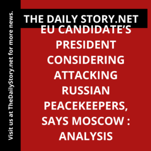 EU candidate’s president considering attacking Russian peacekeepers, says Moscow : Analysis