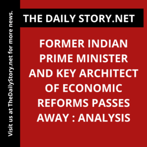 Former Indian Prime Minister and Key Architect of Economic Reforms Passes Away : Analysis
