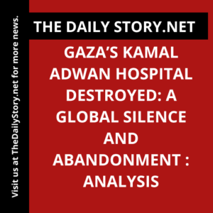 Gaza’s Kamal Adwan Hospital Destroyed: A Global Silence and Abandonment : Analysis