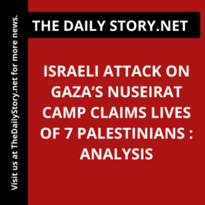 Israeli Attack on Gaza’s Nuseirat Camp Claims Lives of 7 Palestinians : Analysis
