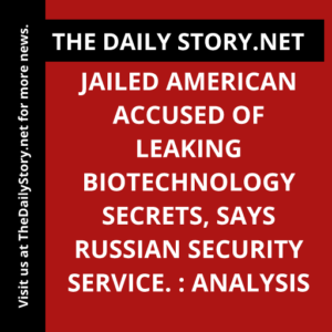 Jailed American Accused of Leaking Biotechnology Secrets, Says Russian Security Service. : Analysis